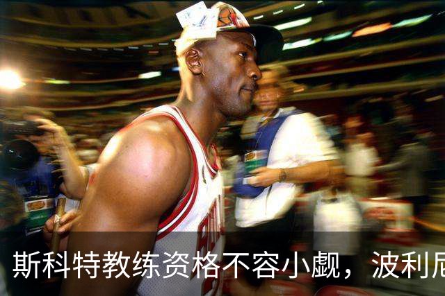 斯科特教练资格不容小觑，波利尼斯为他打call！