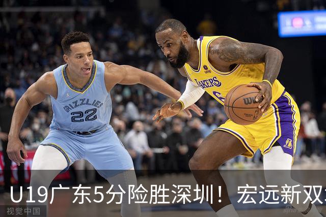 U19广东5分险胜深圳！宏远新双塔轰38+16，谈仁凯16+6，夏振峰15分